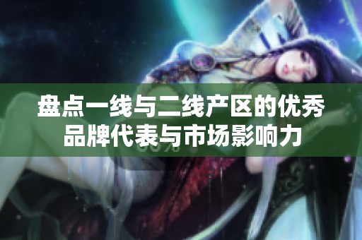 盘点一线与二线产区的优秀品牌代表与市场影响力