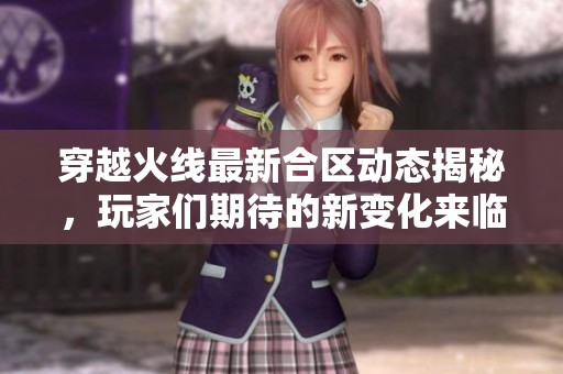 穿越火线最新合区动态揭秘，玩家们期待的新变化来临