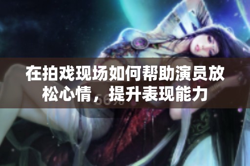 在拍戏现场如何帮助演员放松心情，提升表现能力