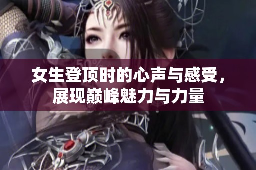 女生登顶时的心声与感受，展现巅峰魅力与力量
