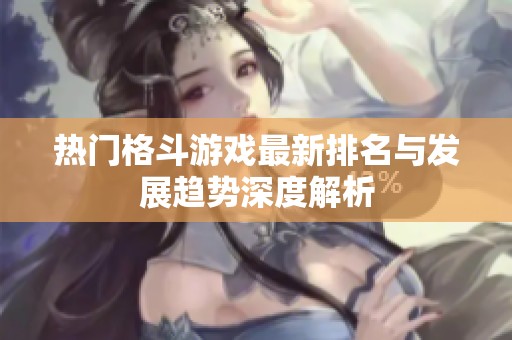 热门格斗游戏最新排名与发展趋势深度解析