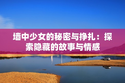 墙中少女的秘密与挣扎：探索隐藏的故事与情感