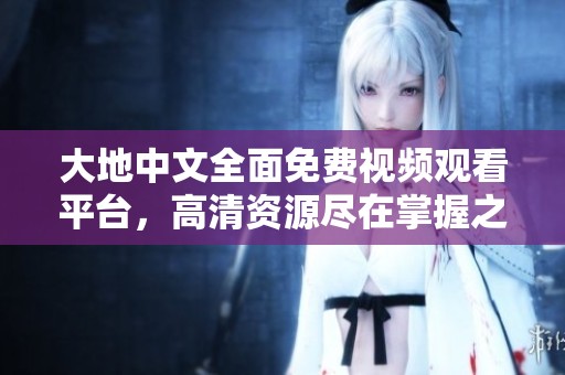 大地中文全面免费视频观看平台，高清资源尽在掌握之中