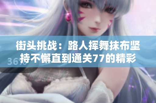 街头挑战：路人挥舞抹布坚持不懈直到通关77的精彩故事