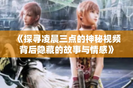 《探寻凌晨三点的神秘视频背后隐藏的故事与情感》