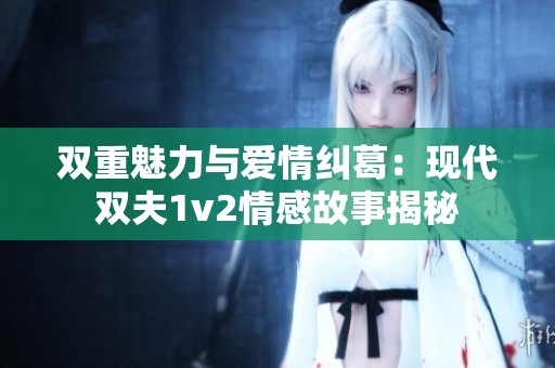 双重魅力与爱情纠葛：现代双夫1v2情感故事揭秘
