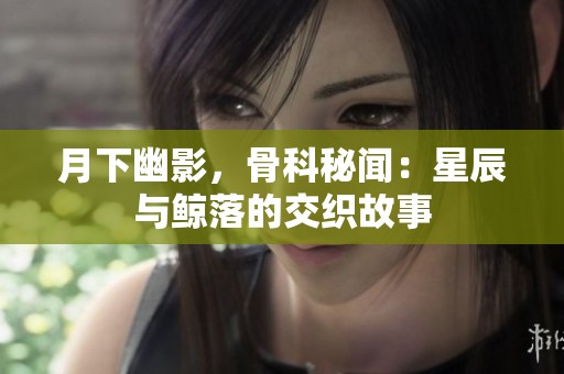 月下幽影，骨科秘闻：星辰与鲸落的交织故事