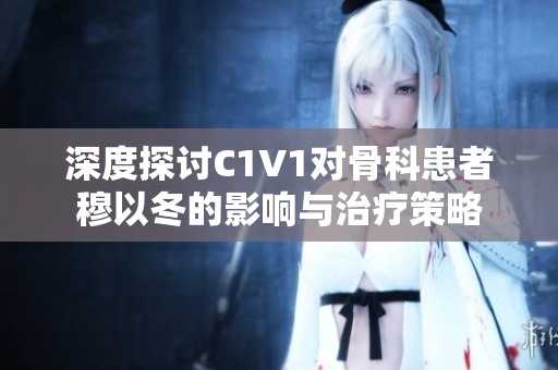 深度探讨C1V1对骨科患者穆以冬的影响与治疗策略