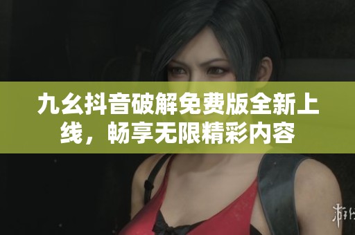 九幺抖音破解免费版全新上线，畅享无限精彩内容
