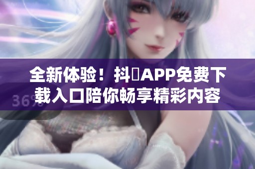 全新体验！抖抈APP免费下载入口陪你畅享精彩内容