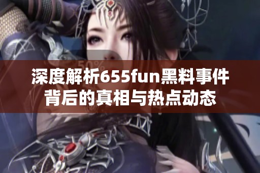 深度解析655fun黑料事件背后的真相与热点动态
