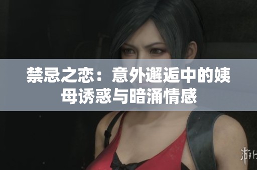禁忌之恋：意外邂逅中的姨母诱惑与暗涌情感