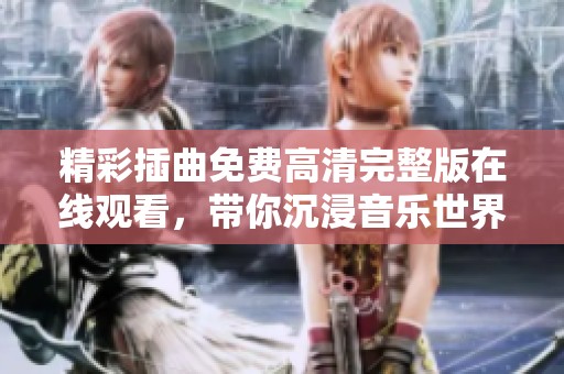 精彩插曲免费高清完整版在线观看，带你沉浸音乐世界