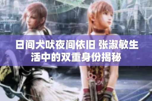日间犬吠夜间依旧 张淑敏生活中的双重身份揭秘