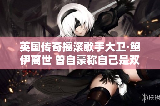 英国传奇摇滚歌手大卫·鲍伊离世 曾自豪称自己是双性恋者