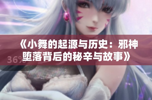 《小舞的起源与历史：邪神堕落背后的秘辛与故事》