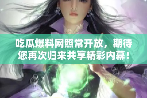 吃瓜爆料网照常开放，期待您再次归来共享精彩内幕！
