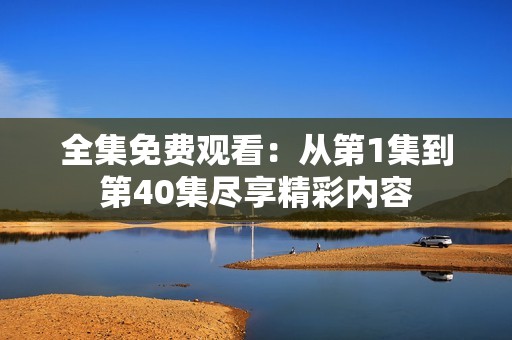 全集免费观看：从第1集到第40集尽享精彩内容