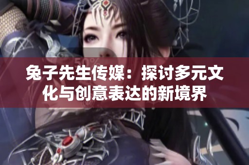 兔子先生传媒：探讨多元文化与创意表达的新境界