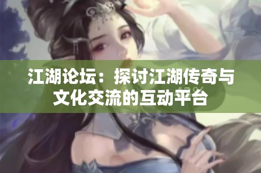 江湖论坛：探讨江湖传奇与文化交流的互动平台
