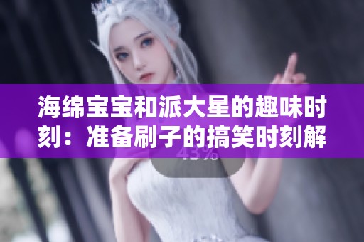 海绵宝宝和派大星的趣味时刻：准备刷子的搞笑时刻解析