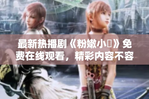 最新热播剧《粉嫩小泬》免费在线观看，精彩内容不容错过
