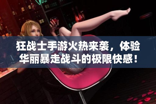 狂战士手游火热来袭，体验华丽暴走战斗的极限快感！