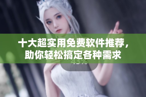 十大超实用免费软件推荐，助你轻松搞定各种需求