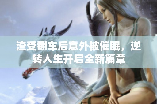 渣受翻车后意外被催眠，逆转人生开启全新篇章