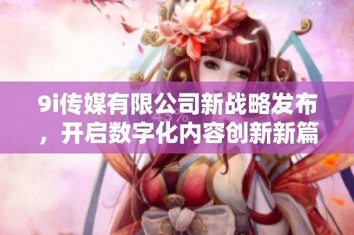 9i传媒有限公司新战略发布，开启数字化内容创新新篇章