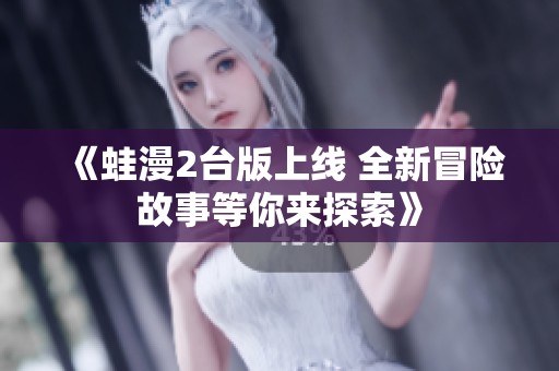 《蛙漫2台版上线 全新冒险故事等你来探索》