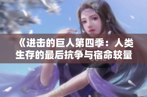 《进击的巨人第四季：人类生存的最后抗争与宿命较量》