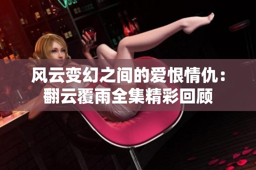 风云变幻之间的爱恨情仇：翻云覆雨全集精彩回顾