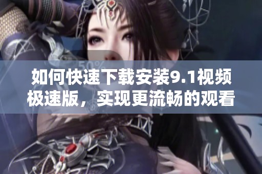 如何快速下载安装9.1视频极速版，实现更流畅的观看体验