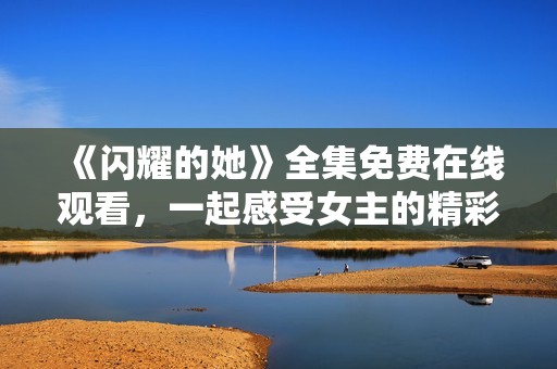 《闪耀的她》全集免费在线观看，一起感受女主的精彩人生
