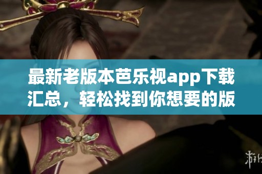最新老版本芭乐视app下载汇总，轻松找到你想要的版本