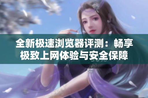 全新极速浏览器评测：畅享极致上网体验与安全保障