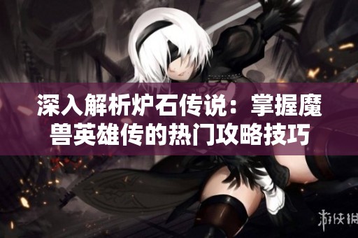 深入解析炉石传说：掌握魔兽英雄传的热门攻略技巧
