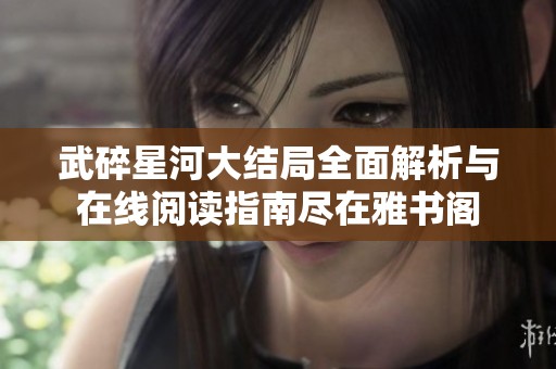 武碎星河大结局全面解析与在线阅读指南尽在雅书阁