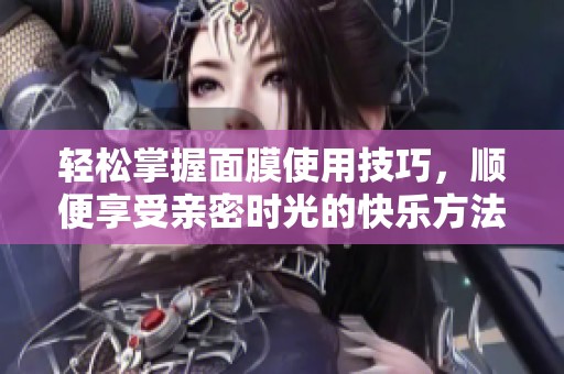 轻松掌握面膜使用技巧，顺便享受亲密时光的快乐方法
