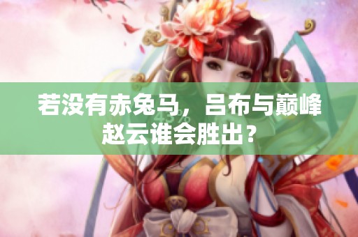 若没有赤兔马，吕布与巅峰赵云谁会胜出？