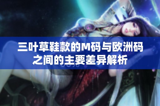三叶草鞋款的M码与欧洲码之间的主要差异解析