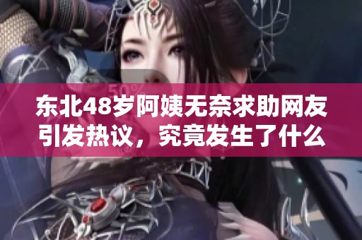 东北48岁阿姨无奈求助网友引发热议，究竟发生了什么？