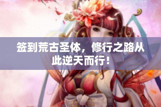 签到荒古圣体，修行之路从此逆天而行！