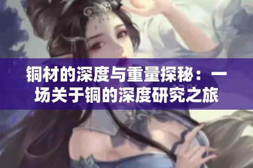 铜材的深度与重量探秘：一场关于铜的深度研究之旅