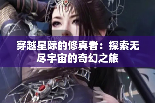 穿越星际的修真者：探索无尽宇宙的奇幻之旅