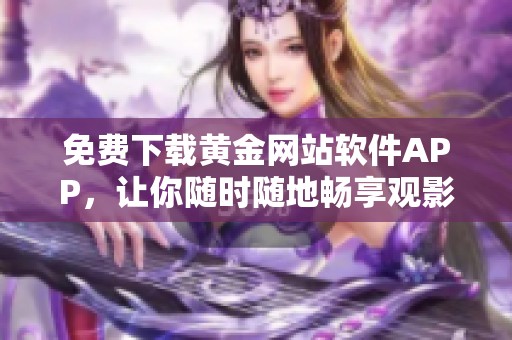 免费下载黄金网站软件APP，让你随时随地畅享观影体验
