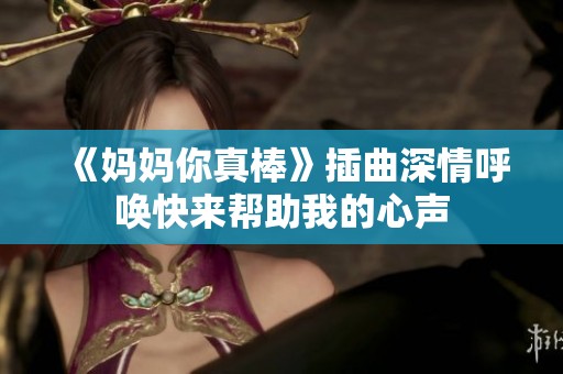 《妈妈你真棒》插曲深情呼唤快来帮助我的心声