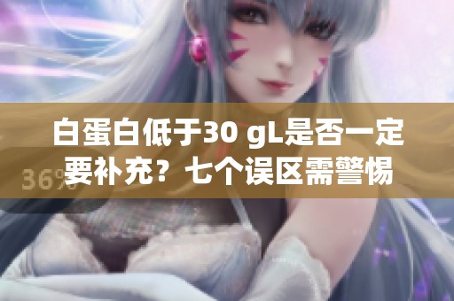 白蛋白低于30 gL是否一定要补充？七个误区需警惕