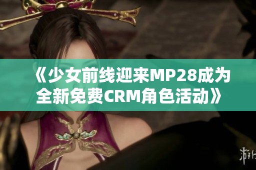 《少女前线迎来MP28成为全新免费CRM角色活动》